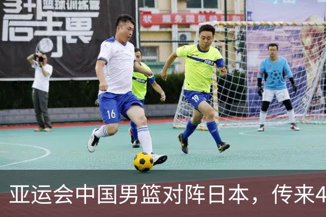 亚运会中国男篮对阵日本，传来4好消息和2坏消息，男篮赢球有戏